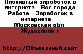 Пассивный зароботок в интернете - Все города Работа » Заработок в интернете   . Московская обл.,Жуковский г.